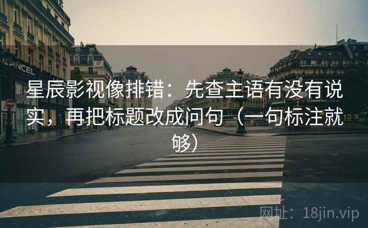 星辰影视像排错：先查主语有没有说实，再把标题改成问句（一句标注就够）