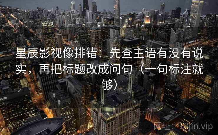 星辰影视像排错：先查主语有没有说实，再把标题改成问句（一句标注就够）