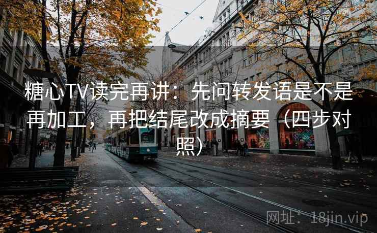 糖心TV读完再讲：先问转发语是不是再加工，再把结尾改成摘要（四步对照）