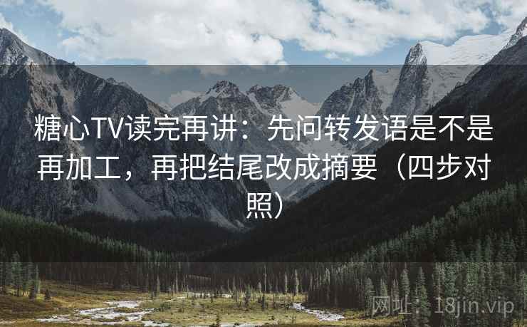 糖心TV读完再讲：先问转发语是不是再加工，再把结尾改成摘要（四步对照）