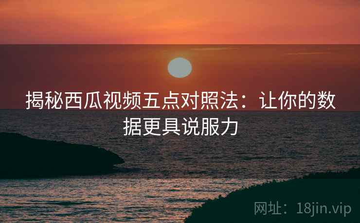 揭秘西瓜视频五点对照法：让你的数据更具说服力