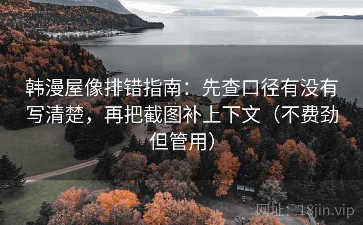 韩漫屋像排错指南：先查口径有没有写清楚，再把截图补上下文（不费劲但管用）