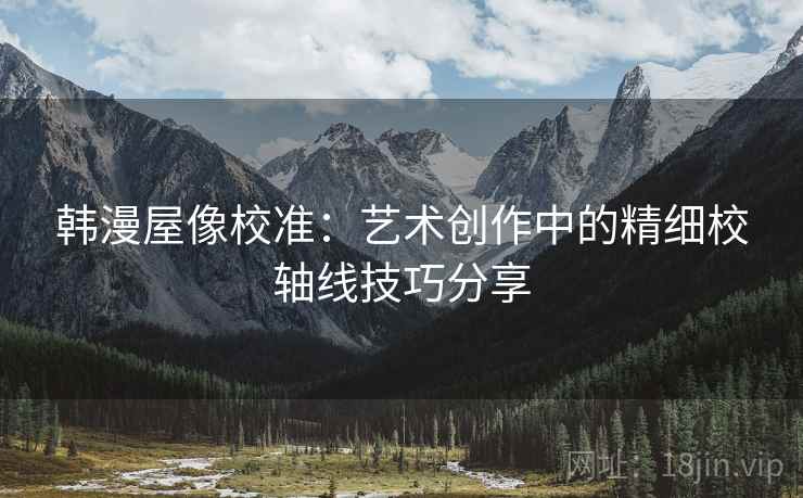 韩漫屋像校准：艺术创作中的精细校轴线技巧分享