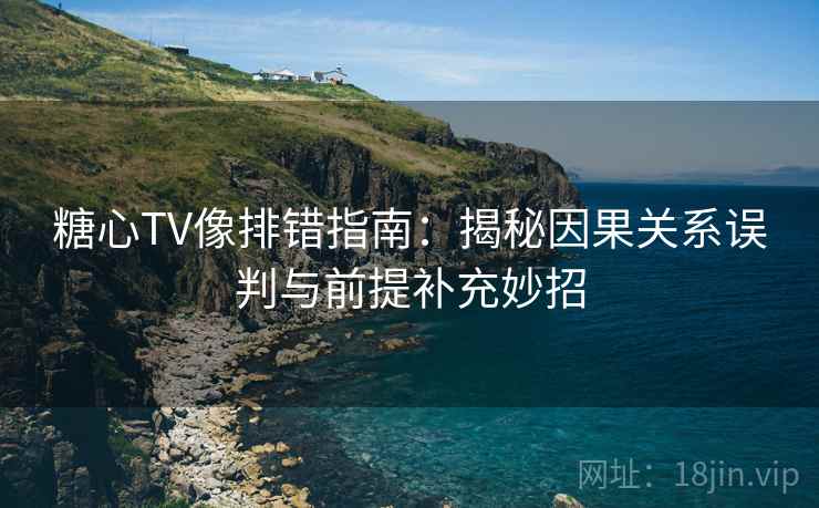 糖心TV像排错指南：揭秘因果关系误判与前提补充妙招