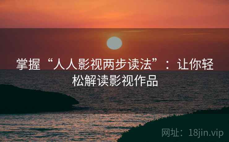 掌握“人人影视两步读法”：让你轻松解读影视作品