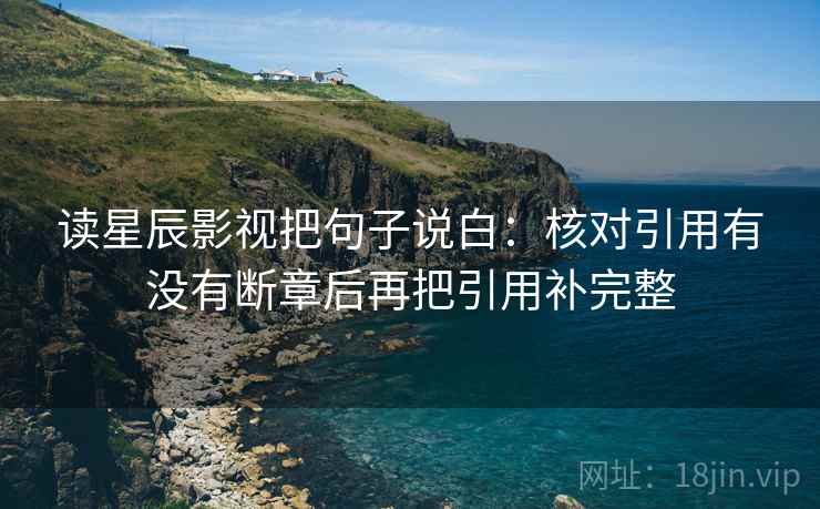 读星辰影视把句子说白：核对引用有没有断章后再把引用补完整