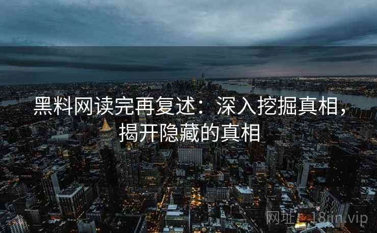 黑料网读完再复述：深入挖掘真相，揭开隐藏的真相