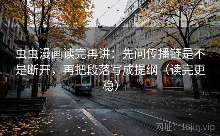 虫虫漫画读完再讲:先问传播链是不是断开,再把段落写成提纲(读完更稳) 虫虫漫画读完再讲:先问传播链是不是断开,再把段落写成提纲(读完更稳)