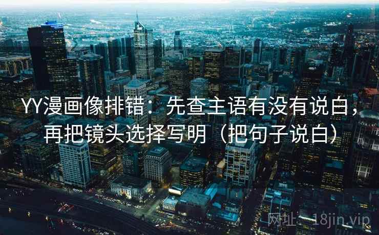 YY漫画像排错：先查主语有没有说白，再把镜头选择写明（把句子说白）