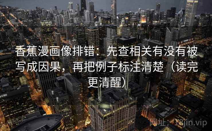 香蕉漫画像排错：先查相关有没有被写成因果，再把例子标注清楚（读完更清醒）