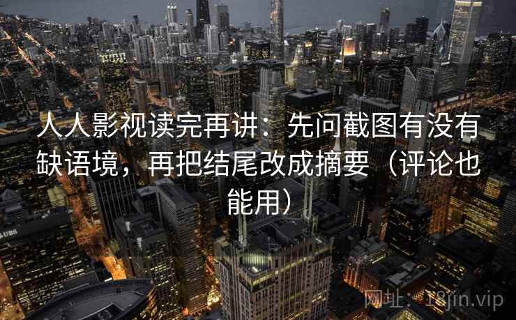 人人影视读完再讲:先问截图有没有缺语境,再把结尾改成摘要(评论也能用) 人人影视读完再讲:先问截图有没有缺语境,再把结尾改成摘要(评论也能用)