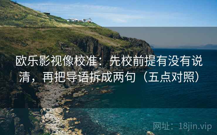 欧乐影视像校准：先校前提有没有说清，再把导语拆成两句（五点对照）