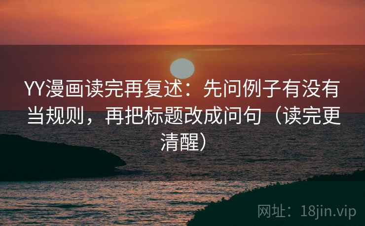 YY漫画读完再复述:先问例子有没有当规则,再把标题改成问句(读完更清醒) YY漫画读完再复述:先问例子有没有当规则,再把标题改成问句(读完更清醒)