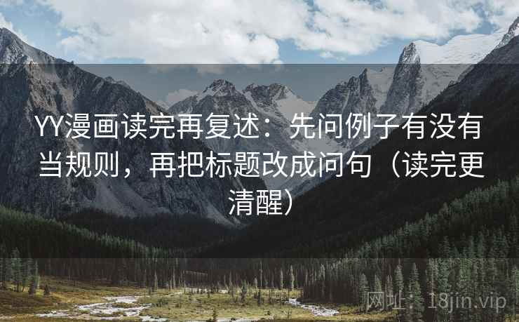 YY漫画读完再复述:先问例子有没有当规则,再把标题改成问句(读完更清醒) YY漫画读完再复述:先问例子有没有当规则,再把标题改成问句(读完更清醒)