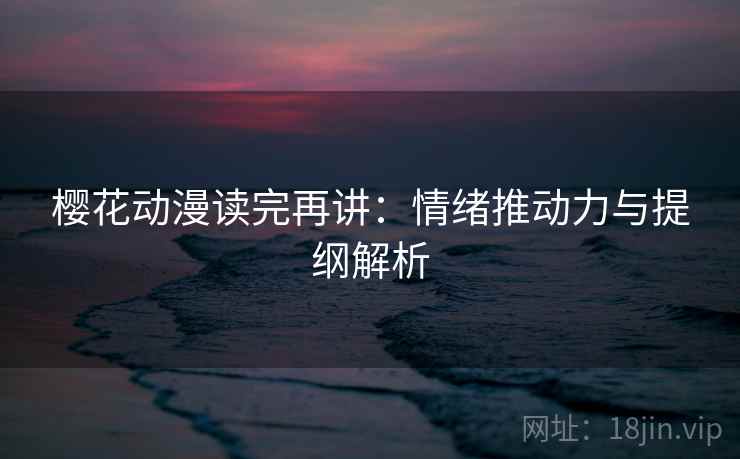 樱花动漫读完再讲：情绪推动力与提纲解析