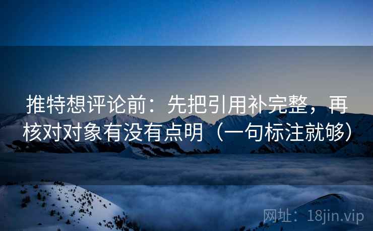 推特想评论前:先把引用补完整,再核对对象有没有点明(一句标注就够) 推特想评论前:先把引用补完整,再核对对象有没有点明(一句标注就够)