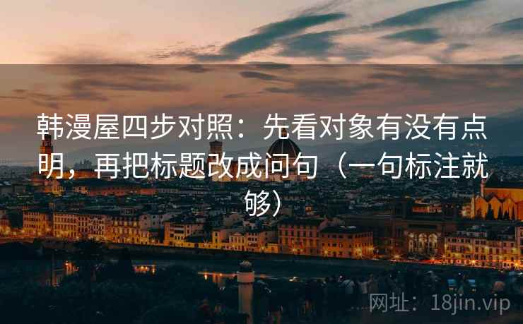 韩漫屋四步对照:先看对象有没有点明,再把标题改成问句(一句标注就够) 韩漫屋四步对照:先看对象有没有点明,再把标题改成问句(一句标注就够)
