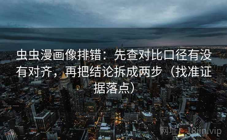 虫虫漫画像排错:先查对比口径有没有对齐,再把结论拆成两步(找准证据落点) 虫虫漫画像排错:先查对比口径有没有对齐,再把结论拆成两步(找准证据落点)