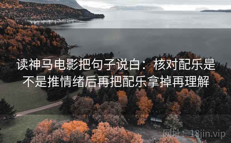 读神马电影把句子说白：核对配乐是不是推情绪后再把配乐拿掉再理解