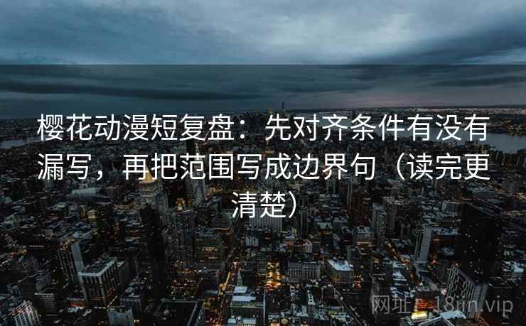 樱花动漫短复盘：先对齐条件有没有漏写，再把范围写成边界句（读完更清楚）