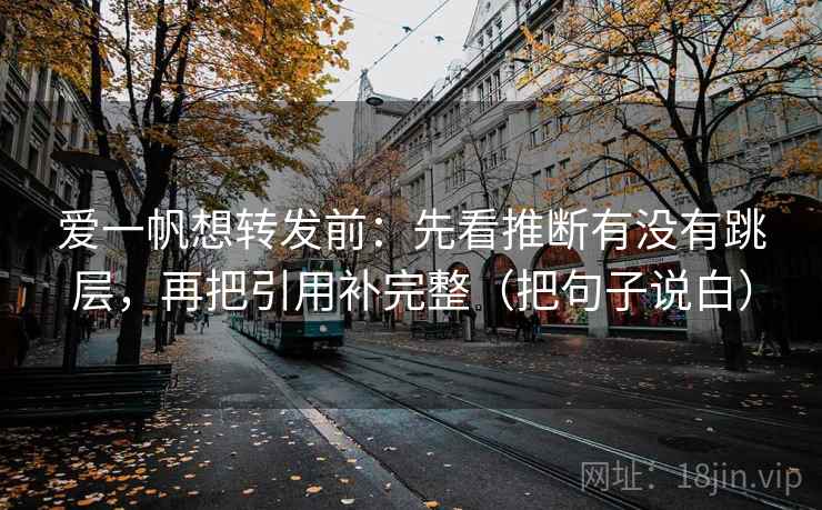 爱一帆想转发前:先看推断有没有跳层,再把引用补完整(把句子说白) 爱一帆想转发前:先看推断有没有跳层,再把引用补完整(把句子说白)