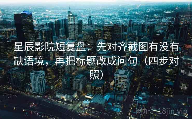 星辰影院短复盘:先对齐截图有没有缺语境,再把标题改成问句(四步对照) 星辰影院短复盘:先对齐截图有没有缺语境,再把标题改成问句(四步对照)
