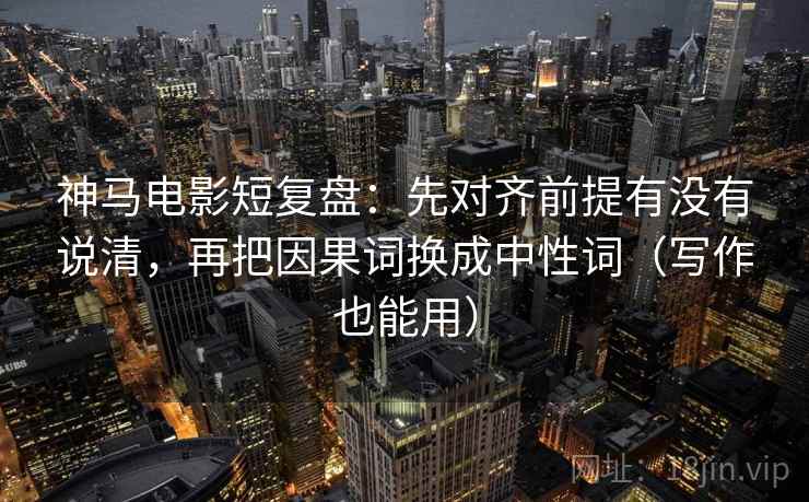 神马电影短复盘:先对齐前提有没有说清,再把因果词换成中性词(写作也能用) 神马电影短复盘:先对齐前提有没有说清,再把因果词换成中性词(写作也能用)