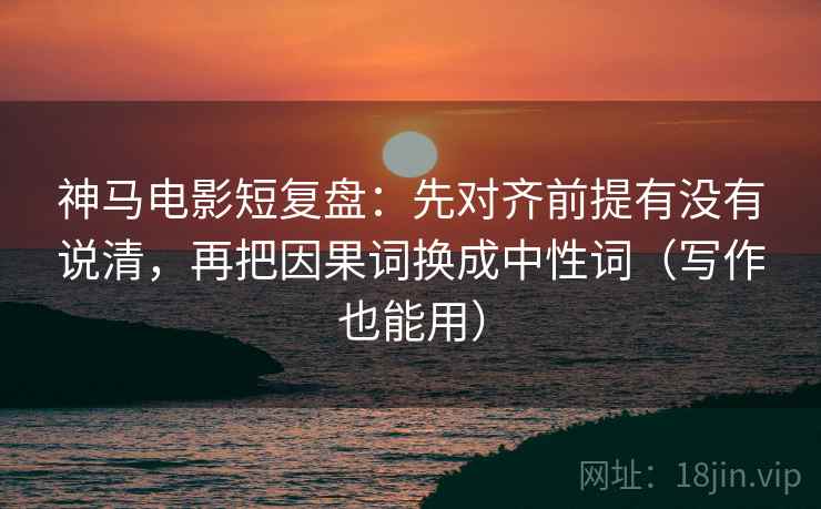 神马电影短复盘:先对齐前提有没有说清,再把因果词换成中性词(写作也能用) 神马电影短复盘:先对齐前提有没有说清,再把因果词换成中性词(写作也能用)