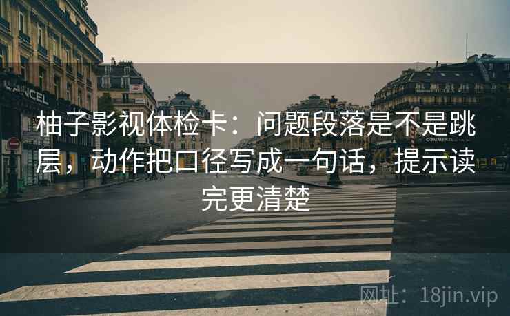 柚子影视体检卡:问题段落是不是跳层,动作把口径写成一句话,提示读完更清楚 柚子影视体检卡:问题段落是不是跳层,动作把口径写成一句话,提示读完更清楚