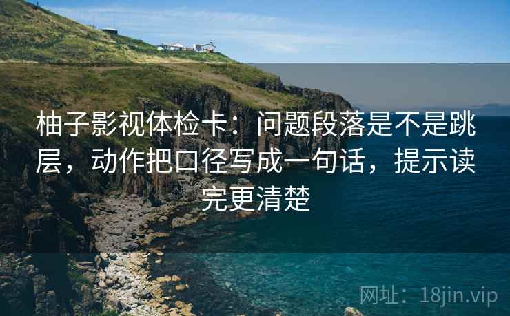 柚子影视体检卡:问题段落是不是跳层,动作把口径写成一句话,提示读完更清楚 柚子影视体检卡:问题段落是不是跳层,动作把口径写成一句话,提示读完更清楚