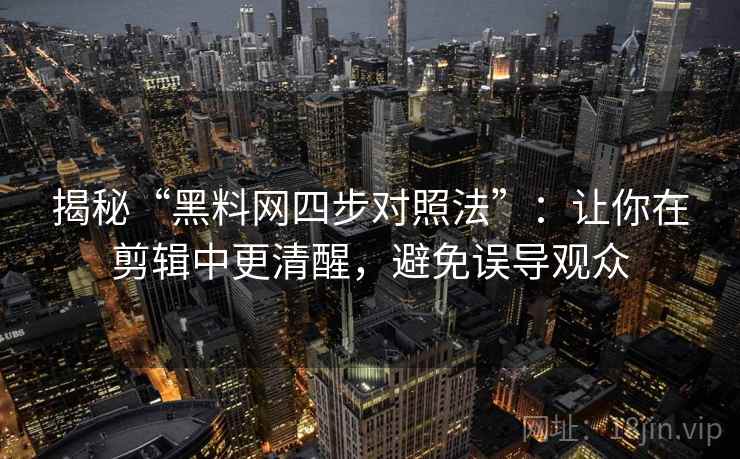 揭秘“黑料网四步对照法”：让你在剪辑中更清醒，避免误导观众