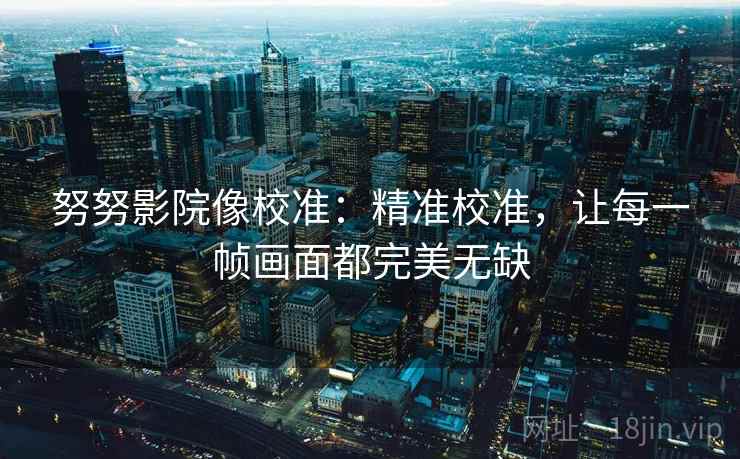 努努影院像校准:精准校准,让每一帧画面都完美无缺 努努影院像校准:精准校准,让每一帧画面都完美无缺