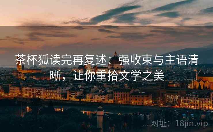 茶杯狐读完再复述：强收束与主语清晰，让你重拾文学之美