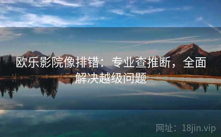 欧乐影院像排错:专业查推断,全面解决越级问题 欧乐影院像排错:专业查推断,全面解决越级问题