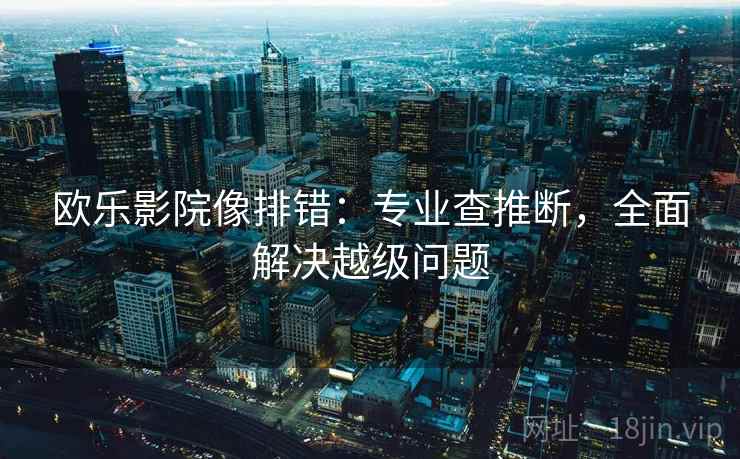 欧乐影院像排错:专业查推断,全面解决越级问题 欧乐影院像排错:专业查推断,全面解决越级问题