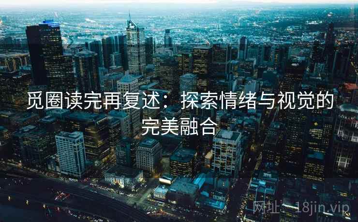 觅圈读完再复述：探索情绪与视觉的完美融合