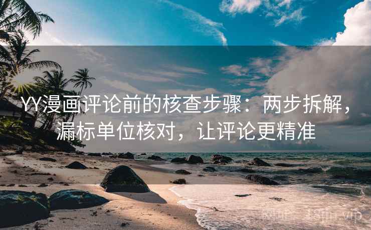 YY漫画评论前的核查步骤：两步拆解，漏标单位核对，让评论更精准