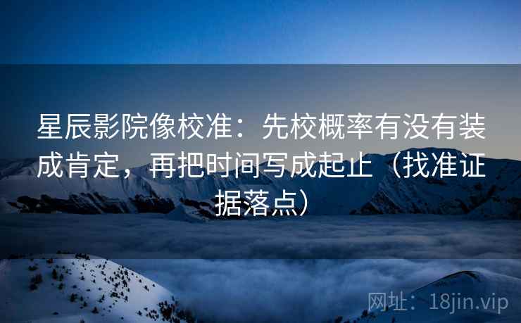 星辰影院像校准：先校概率有没有装成肯定，再把时间写成起止（找准证据落点）