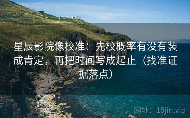 星辰影院像校准：先校概率有没有装成肯定，再把时间写成起止（找准证据落点）