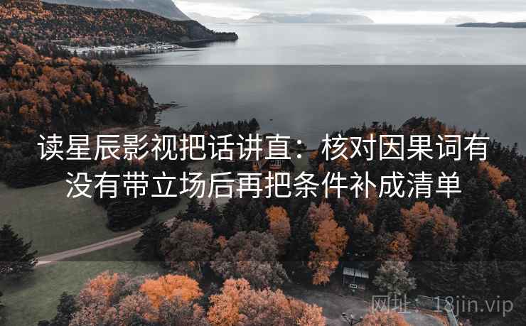 读星辰影视把话讲直：核对因果词有没有带立场后再把条件补成清单