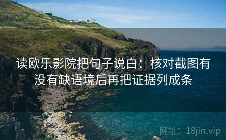 读欧乐影院把句子说白：核对截图有没有缺语境后再把证据列成条