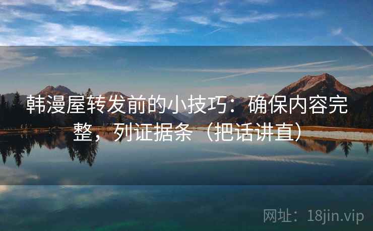 韩漫屋转发前的小技巧：确保内容完整，列证据条（把话讲直）
