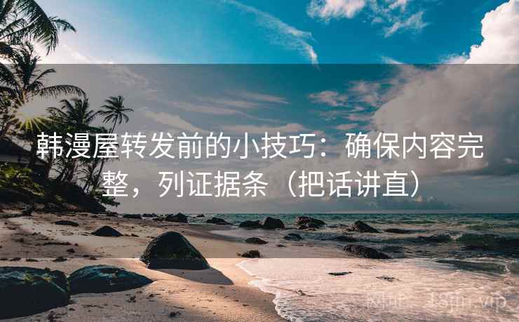 韩漫屋转发前的小技巧：确保内容完整，列证据条（把话讲直）