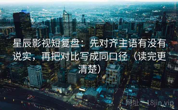 星辰影视短复盘:先对齐主语有没有说实,再把对比写成同口径(读完更清楚) 星辰影视短复盘:先对齐主语有没有说实,再把对比写成同口径(读完更清楚)