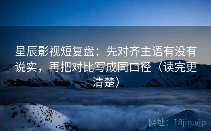 星辰影视短复盘:先对齐主语有没有说实,再把对比写成同口径(读完更清楚) 星辰影视短复盘:先对齐主语有没有说实,再把对比写成同口径(读完更清楚)