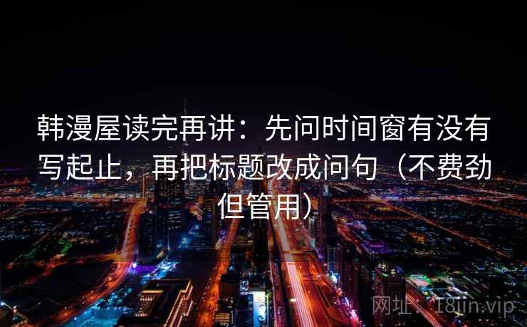 韩漫屋读完再讲：先问时间窗有没有写起止，再把标题改成问句（不费劲但管用）