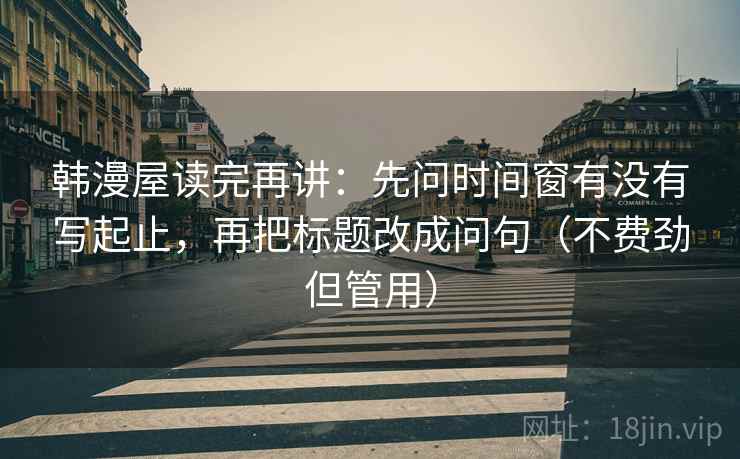 韩漫屋读完再讲：先问时间窗有没有写起止，再把标题改成问句（不费劲但管用）