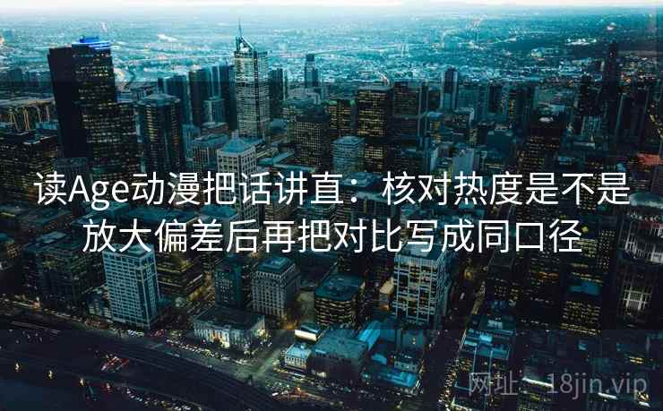 读Age动漫把话讲直：核对热度是不是放大偏差后再把对比写成同口径