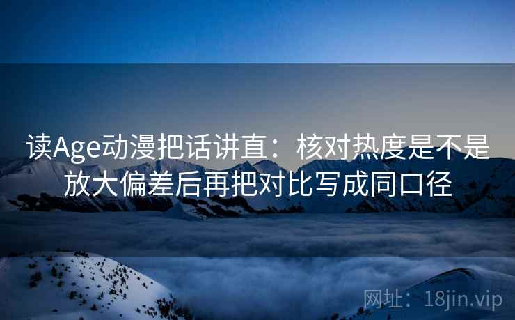 读Age动漫把话讲直：核对热度是不是放大偏差后再把对比写成同口径