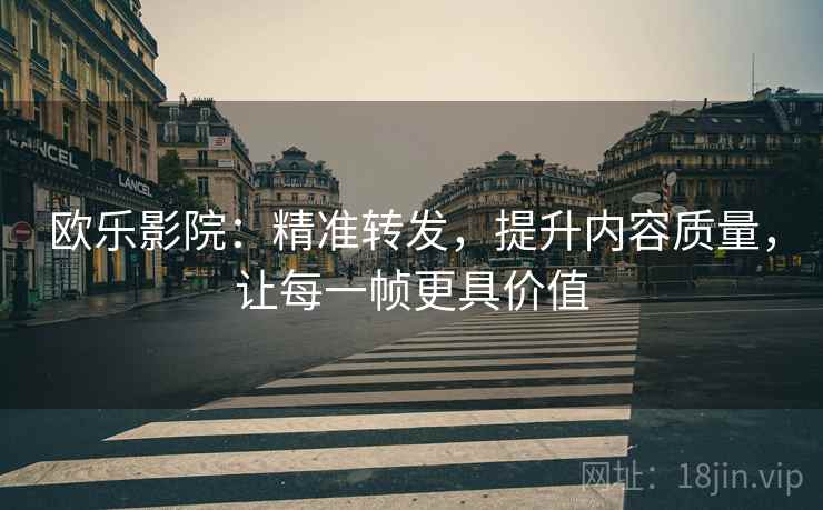 欧乐影院:精准转发,提升内容质量,让每一帧更具价值 欧乐影院:精准转发,提升内容质量,让每一帧更具价值